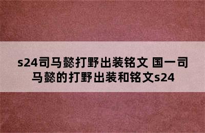 s24司马懿打野出装铭文 国一司马懿的打野出装和铭文s24